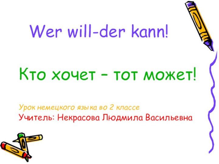 Wer will-der kann!Кто хочет – тот может!Урок немецкого языка во 2 классеУчитель: Некрасова Людмила Васильевна