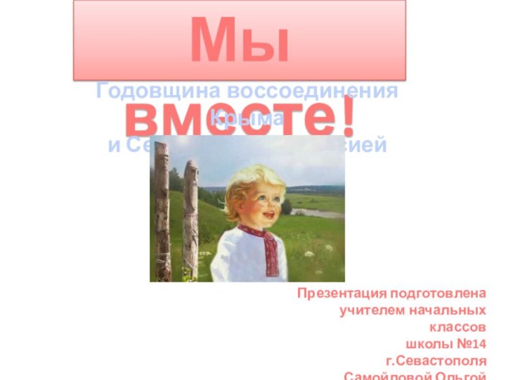 Мы вместе!Годовщина воссоединения Крыма и Севастополя с РоссиейПрезентация подготовленаучителем начальных классовшколы №14г.СевастополяСамойловой Ольгой Отариевной