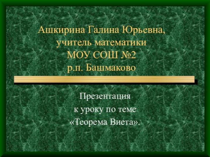 Ашкирина Галина Юрьевна,  учитель математики МОУ СОШ №2 р.п. БашмаковоПрезентация к уроку по теме«Теорема Виета».