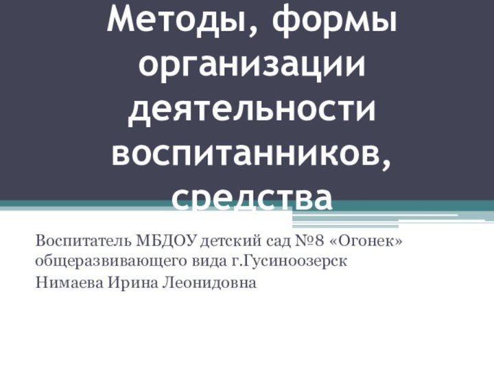 Методы, формы организации деятельности воспитанников, средстваВоспитатель МБДОУ детский сад №8 «Огонек» общеразвивающего вида г.ГусиноозерскНимаева Ирина Леонидовна