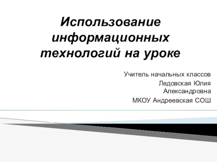 Использование информационных технологий на урокеУчитель начальных классовЛедовская Юлия АлександровнаМКОУ Андреевская СОШ