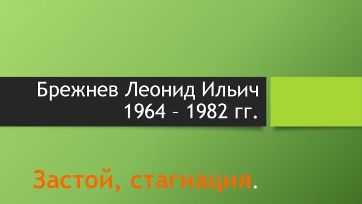Брежнев Леонид Ильич 1964 – 1982 гг.   Застой, стагнация.