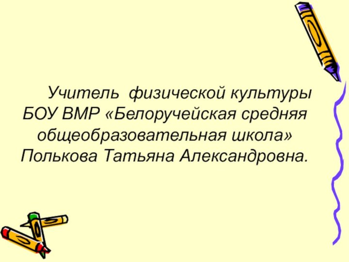 Учитель физической культуры  БОУ ВМР «Белоручейская средняя общеобразовательная школа» Полькова Татьяна Александровна.