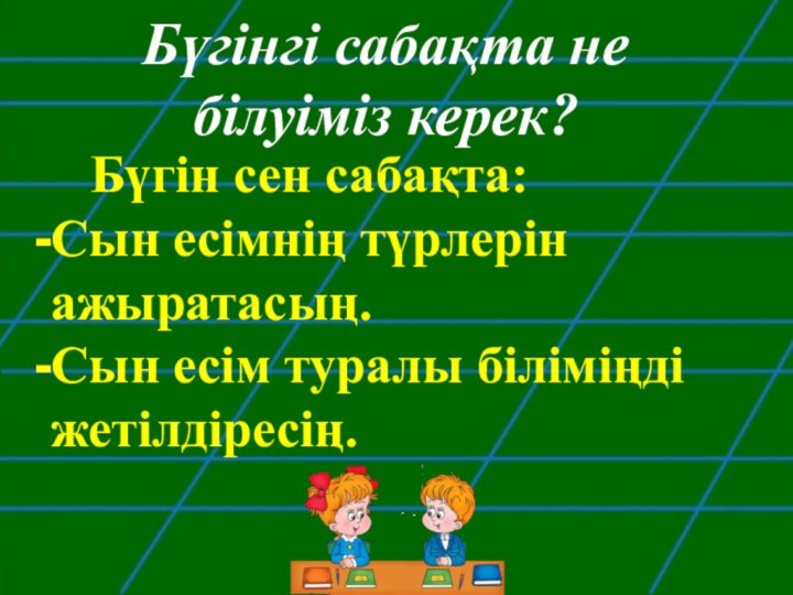 Бүгін сен сабақта:Сын есімнің түрлерін ажыратасың.Сын есім туралы біліміңді жетілдіресің.Бүгінгі сабақта не білуіміз керек?