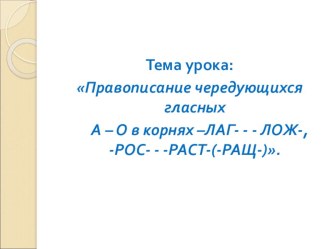 Презентация по русскому языку на тему Правописание чередующихся гласных о-а в корнях – лаг- |-лож-, - раст-, -ращ-, - рос-. Закрепление.