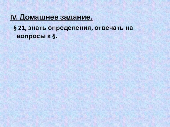 IV. Домашнее задание. § 21, знать определения, отвечать на вопросы к §.