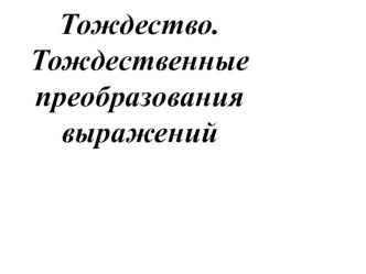 Презентация по алгебре на тему Тождество. Тождественные преобразования выражений