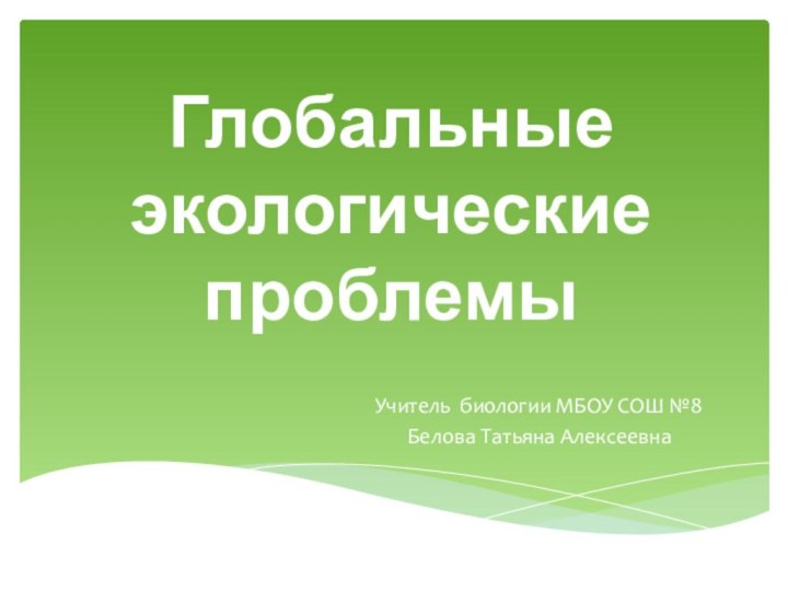 Глобальные экологические проблемыУчитель биологии МБОУ СОШ №8 Белова Татьяна Алексеевна