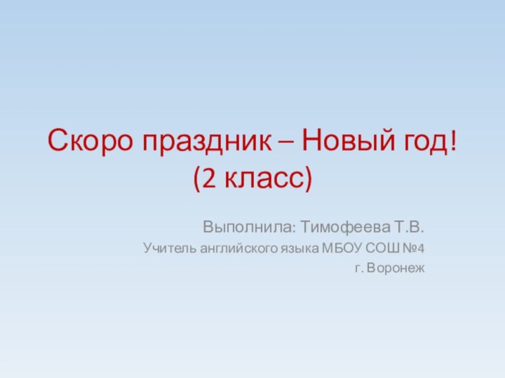 Скоро праздник – Новый год! (2 класс)Выполнила: Тимофеева Т.В.Учитель английского языка МБОУ СОШ №4 г. Воронеж