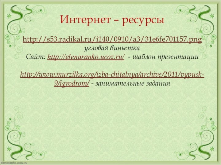 Интернет – ресурсыhttp://s53.radikal.ru/i140/0910/a3/31e6fe701157.png угловая виньеткаСайт: http://elenaranko.ucoz.ru/ - шаблон презентации http://www.murzilka.org/izba-chitalnya/archive/2011/vypusk-9/igrodrom/ - занимательные задания