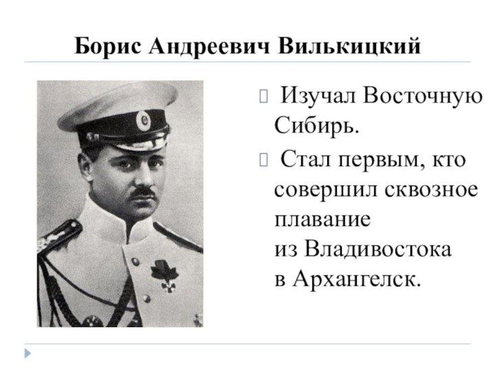 Борис Андреевич Вилькицкий Изучал Восточную Сибирь. Стал первым, кто совершил сквозное плавание из Владивостока в Архангелск.