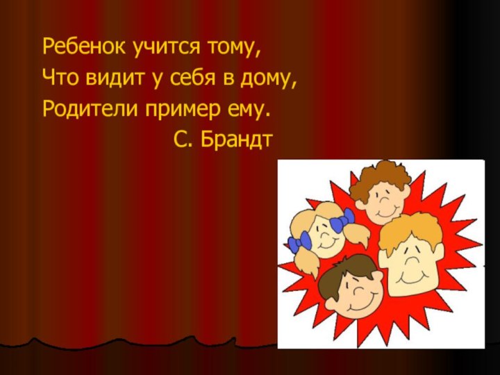 Ребенок учится тому,Что видит у себя в дому,Родители пример ему.