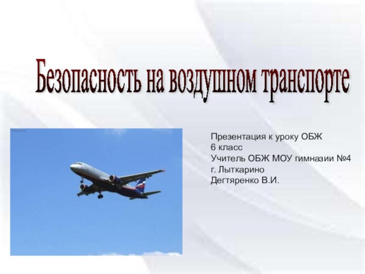 Безопасность на воздушном транспортеПрезентация к уроку ОБЖ6 классУчитель ОБЖ МОУ гимназии №4г. ЛыткариноДегтяренко В.И.