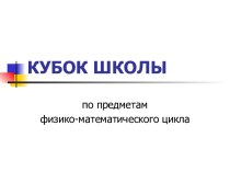 Презентация к внеклассному мероприятию Кубок школы по предметам физико-математического цикла