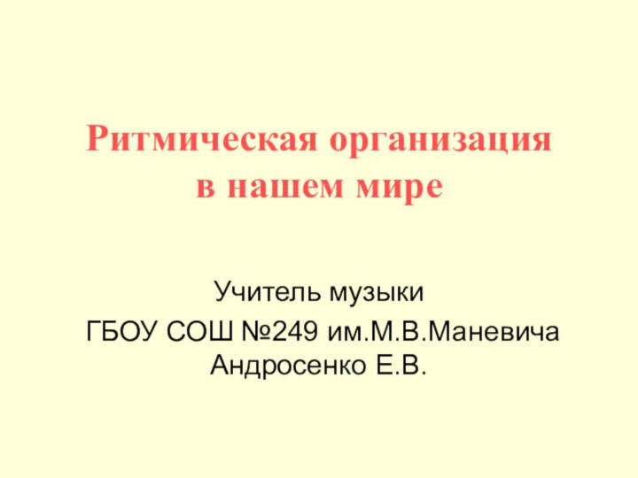 Ритмическая организация  в нашем миреУчитель музыки ГБОУ СОШ №249 им.М.В.Маневича Андросенко Е.В.