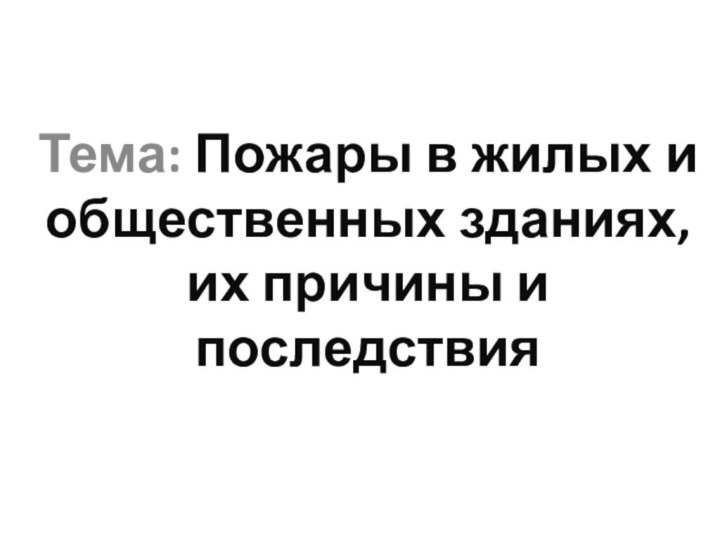 Тема: Пожары в жилых и общественных зданиях, их причины и последствия