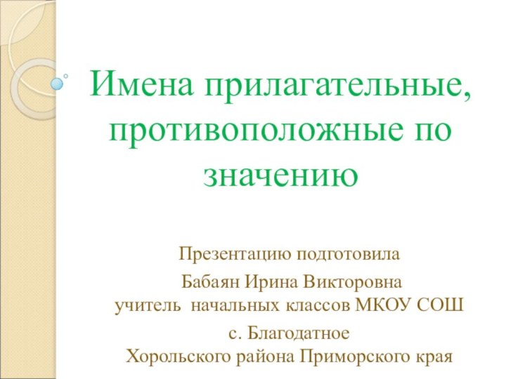 Имена прилагательные, противоположные по значениюПрезентацию подготовила Бабаян Ирина Викторовна  учитель начальных