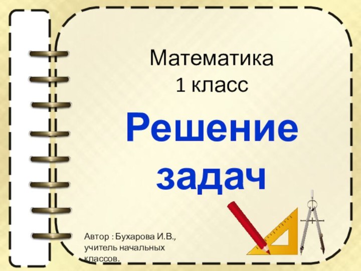 Математика 1 класс Решение задачАвтор : Бухарова И.В., учитель начальных классов.