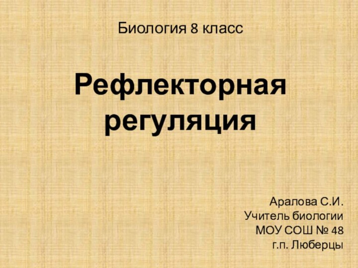 Биология 8 классРефлекторная регуляцияАралова С.И.Учитель биологииМОУ СОШ № 48 г.п. Люберцы