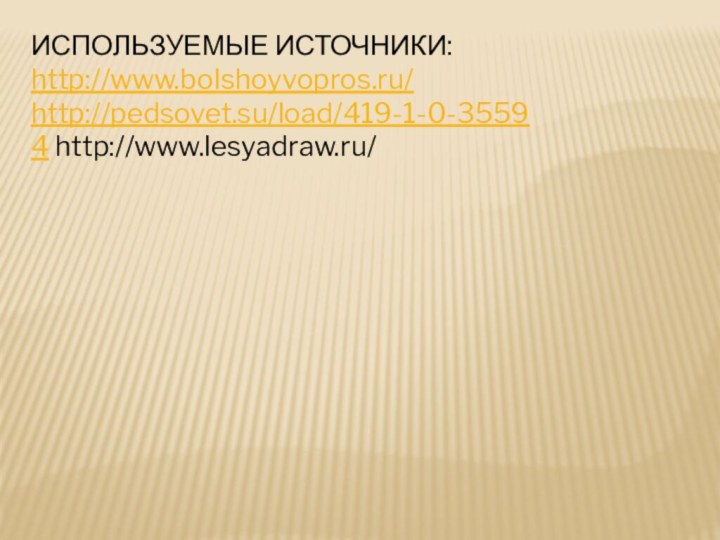 ИСПОЛЬЗУЕМЫЕ ИСТОЧНИКИ:http://www.bolshoyvopros.ru/ http://pedsovet.su/load/419-1-0-35594 http://www.lesyadraw.ru/