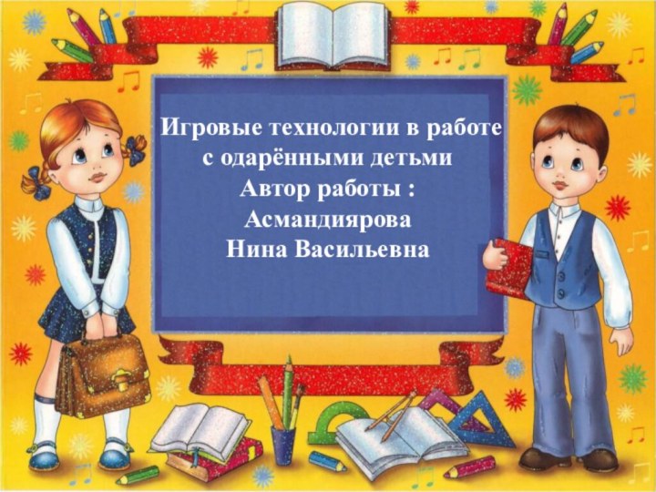 ааааааааИгровые технологии в работе с одарёнными детьмиАвтор работы : Асмандиярова Нина Васильевна