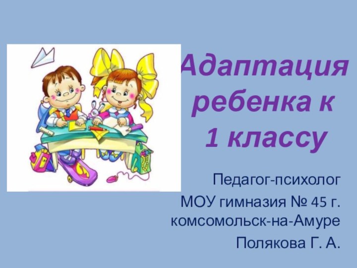 Адаптация ребенка к  1 классуПедагог-психолог МОУ гимназия № 45 г. комсомольск-на-АмуреПолякова Г. А.