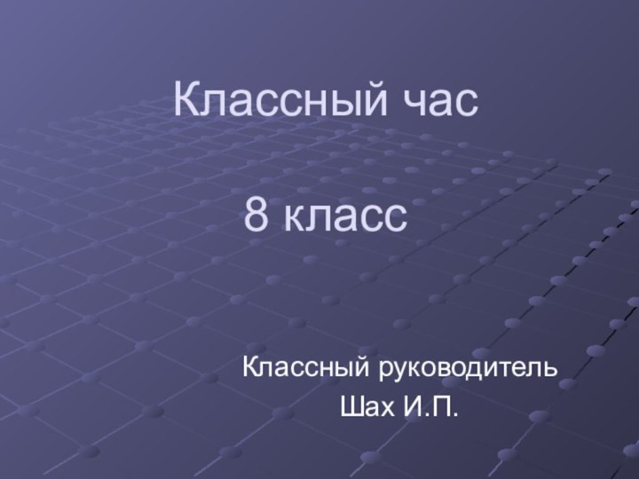 Классный час   8 классКлассный руководитель Шах И.П.