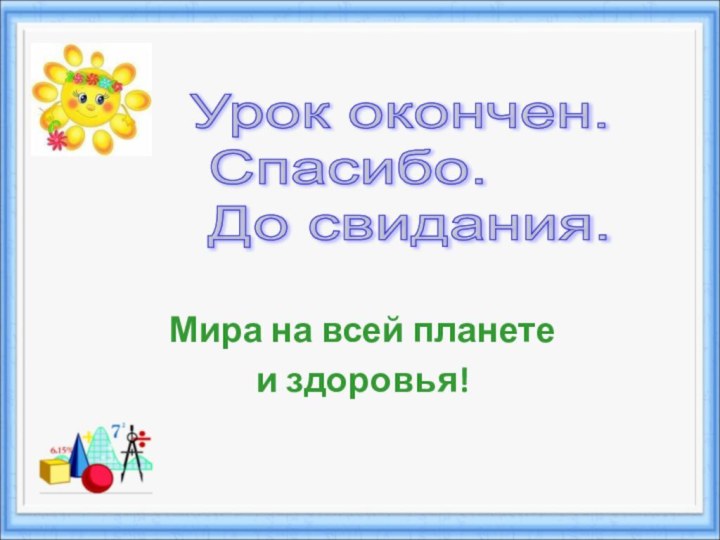 Мира на всей планете и здоровья!Урок окончен.   Спасибо.   До свидания.