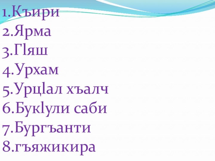 1.Къири2.Ярма3.Гlяш4.Урхам5.Урцlал хъалч6.Букlули саби7.Бургъанти8.гъяжикира