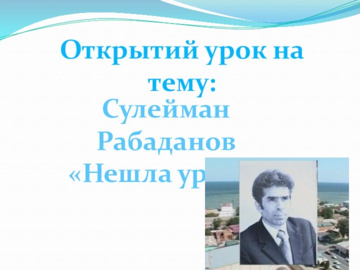 Открытий урок на тему:Сулейман Рабаданов«Нешла уркlи»