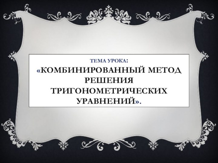 Тема Урока:  «Комбинированный метод решения тригонометрических уравнений».