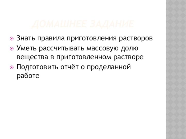 ДОМАШНЕЕ ЗАДАНИЕЗнать правила приготовления растворовУметь рассчитывать массовую долю вещества в приготовленном раствореПодготовить отчёт о проделанной работе