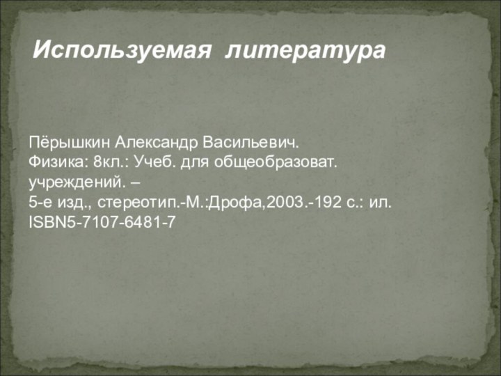 Используемая литератураПёрышкин Александр Васильевич.Физика: 8кл.: Учеб. для общеобразоват. учреждений. – 5-е изд., стереотип.-М.:Дрофа,2003.-192 с.: ил. ISBN5-7107-6481-7