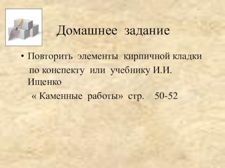 Домашнее заданиеПовторить элементы кирпичной кладки  по конспекту или учебнику И.И. Ищенко