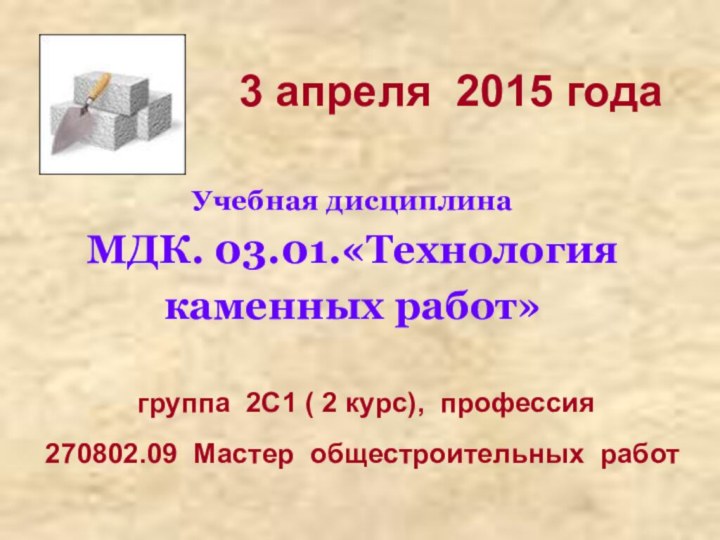 3 апреля 2015 годаУчебная дисциплина МДК. 03.01.«Технология каменных работ»