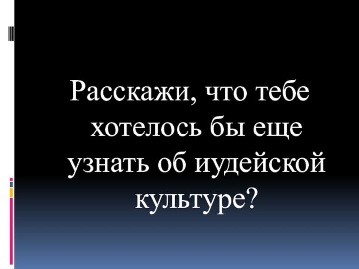 Расскажи, что тебе хотелось бы еще узнать об иудейской культуре?