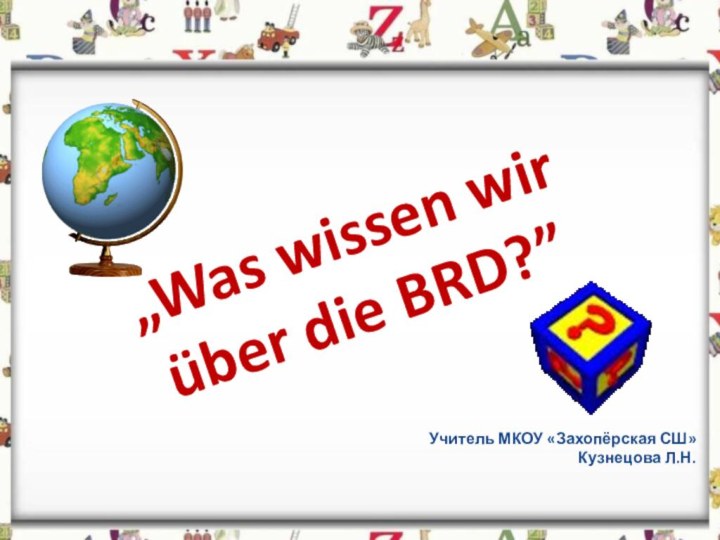 Учитель МКОУ «Захопёрская СШ»Кузнецова Л.Н.„Was wissen wir über die BRD?”