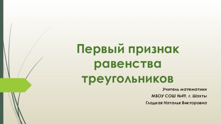 Первый признак равенства треугольниковУчитель математикиМБОУ СОШ №49, г. ШахтыГладкая Наталья Викторовна