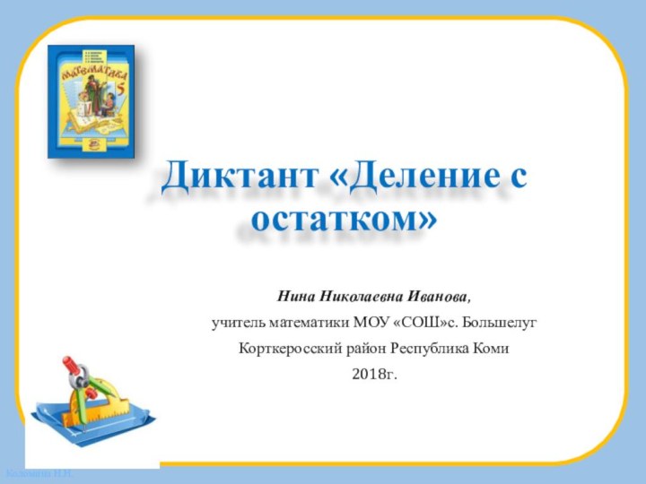 Диктант «Деление с остатком»Нина Николаевна Иванова,учитель математики МОУ «СОШ»с. БольшелугКорткеросский район Республика Коми2018г.