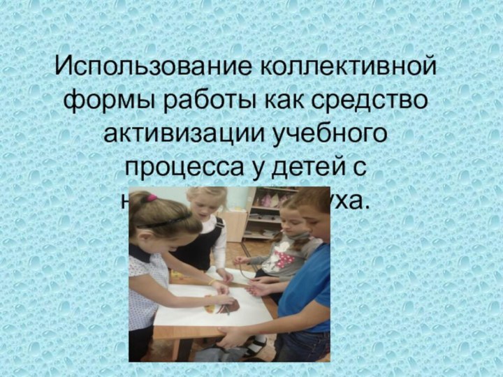 Использование коллективной формы работы как средство активизации учебного процесса у детей с нарушением слуха.