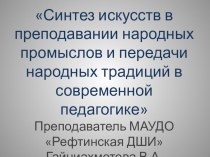 Презентация Синтез искусств в преподавании народных промыслов и передачи народных традиций в современной педагогике