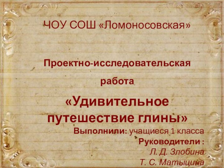 ЧОУ СОШ «Ломоносовская»Проектно-исследовательская работа«Удивительное путешествие глины»Выполнили: учащиеся 1 классаРуководители :Л. Д. ЗлобинаТ. С. Матыцина2016