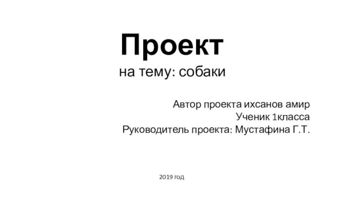 Проект на тему: собакиАвтор проекта ихсанов амирУченик 1класса Руководитель проекта: Мустафина Г.Т. 2019 год