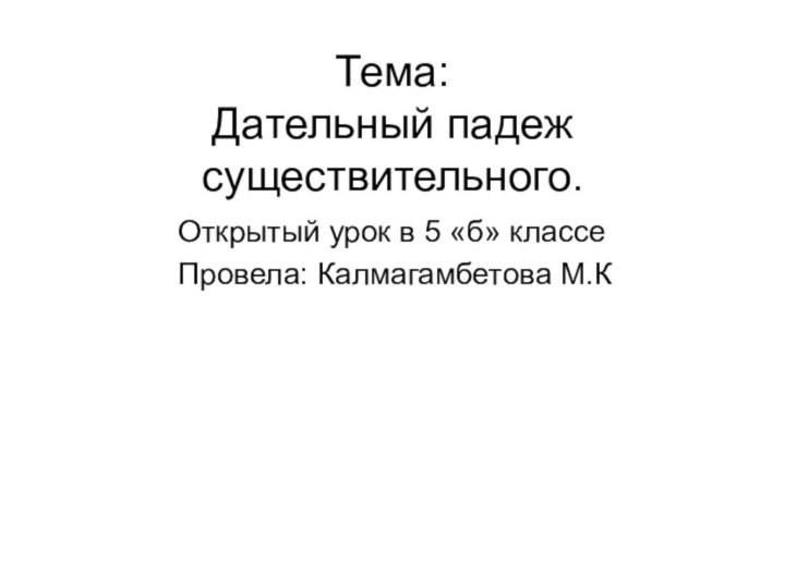 Тема: Дательный падеж существительного. Открытый урок в 5 «б» классеПровела: Калмагамбетова М.К