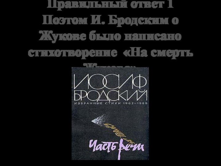 Правильный ответ 1
Поэтом И. Бродским о Жукове было написано стихотворение «На смерть Жукова»