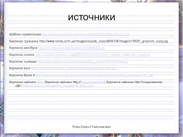 источникиШаблон презентации http://www.proshkolu.ru/download/939536/f6bf56ed7bc8cc7b/Картинка грузовика http://www.ranok.com.ua/images/objects_object/8/4/1/4/image/a11805r_gruzovik_copy.jpgКартинка автобуса http://20.img.avito.st/640x480/1004588420.jpgКартинка ослика http://img-fotki.yandex.ru/get/9507/47407354.d0c/0_150b8e_4c68146c_orig.pngКартинка трамвая http://static.ozone.ru/multimedia/books_covers/1007181754.jpgКартинка йога