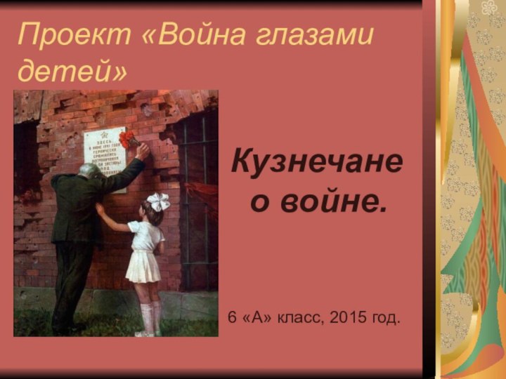 Проект «Война глазами детей»Кузнечане о войне.6 «А» класс, 2015 год.