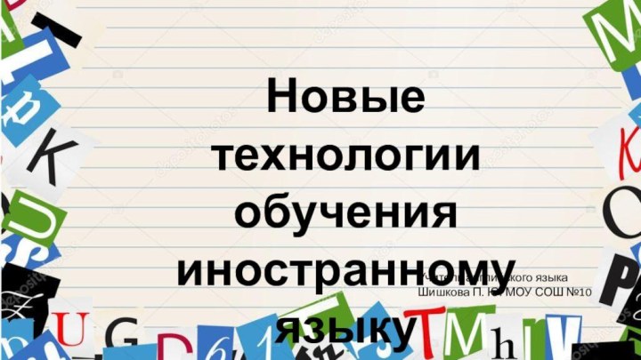 Новые технологииобученияиностранному языкуУчитель английского языка Шишкова П. Ю. МОУ СОШ №10