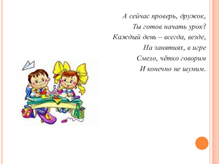 А сейчас проверь, дружок, Ты готов начать урок?Каждый день – всегда, везде,На