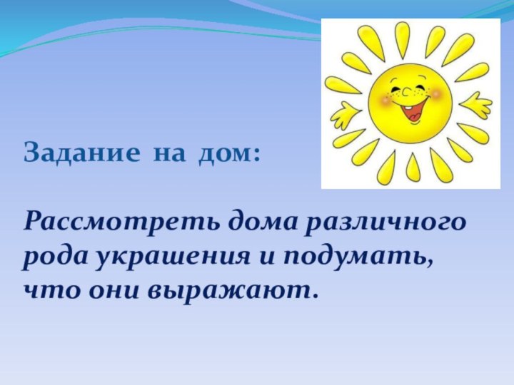 Задание на дом:Рассмотреть дома различного рода украшения и подумать, что они выражают.